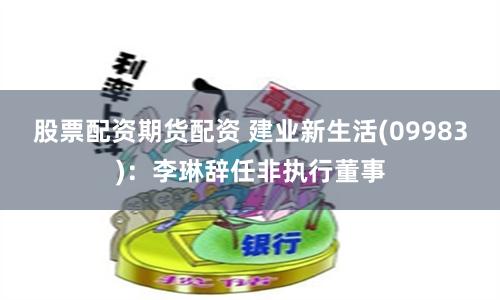 股票配资期货配资 建业新生活(09983):李琳辞任非执行董事