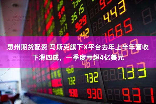 惠州期货配资 马斯克旗下X平台去年上半年营收下滑四成,一季度亏超4亿美元