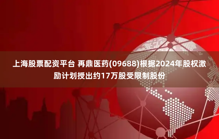 上海股票配资平台 再鼎医药(09688)根据2024年股权激励计划授出约17万股受限制股份
