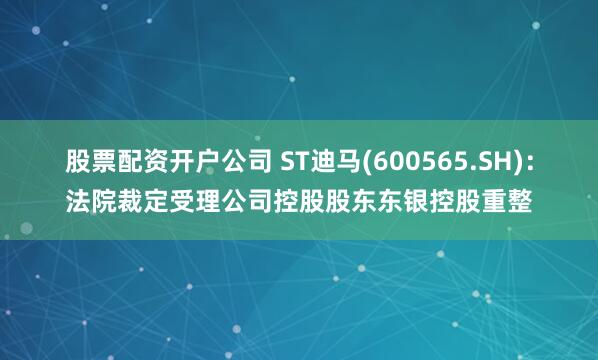 股票配资开户公司 ST迪马(600565.SH):法院裁定受理公司控股股东东银控股重整