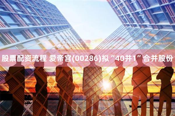 股票配资流程 爱帝宫(00286)拟“40并1”合并股份