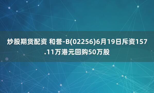 炒股期货配资 和誉-B(02256)6月19日斥资157.11万港元回购50万股