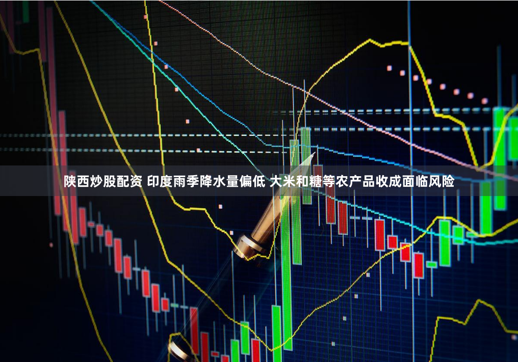 陕西炒股配资 印度雨季降水量偏低 大米和糖等农产品收成面临风险
