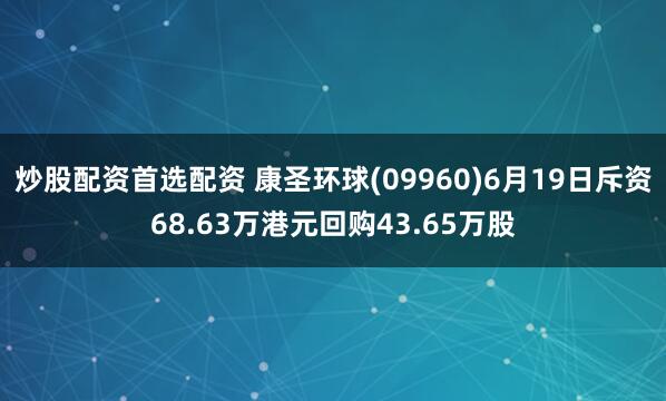 炒股配资首选配资 康圣环球(09960)6月19日斥资68.63万港元回购43.65万股