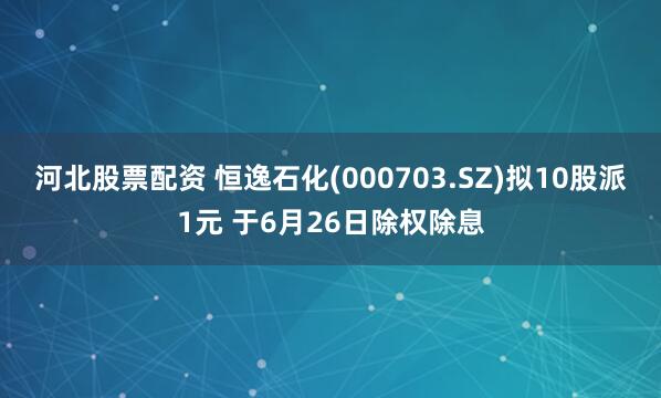 河北股票配资 恒逸石化(000703.SZ)拟10股派1元 于6月26日除权除息
