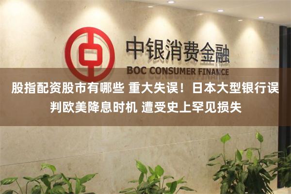 股指配资股市有哪些 重大失误！日本大型银行误判欧美降息时机 遭受史上罕见损失