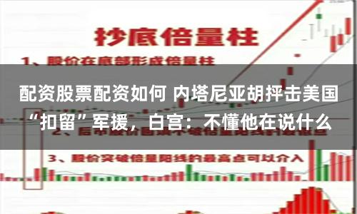 配资股票配资如何 内塔尼亚胡抨击美国“扣留”军援，白宫：不懂他在说什么