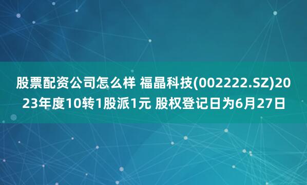 股票配资公司怎么样 福晶科技(002222.SZ)2023年度10转1股派1元 股权登记日为6月27日