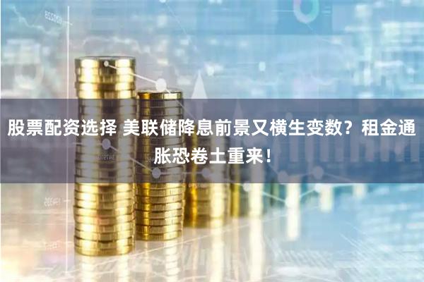 股票配资选择 美联储降息前景又横生变数？租金通胀恐卷土重来！