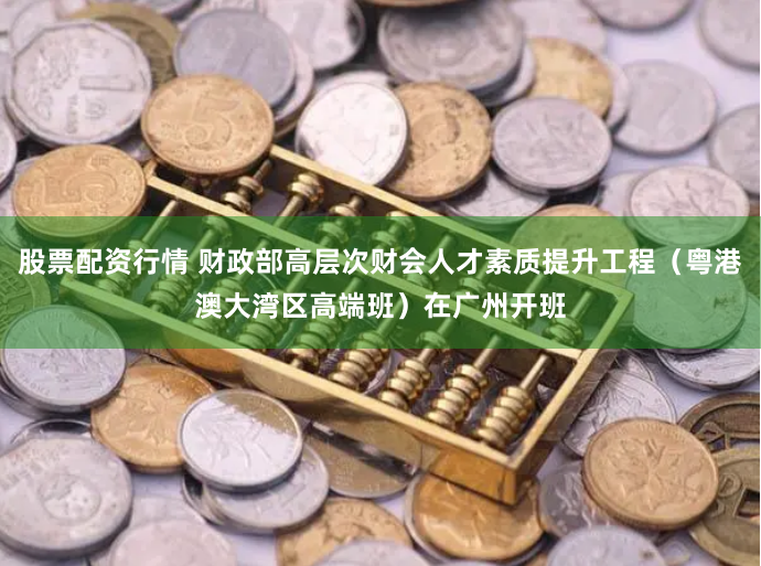 股票配资行情 财政部高层次财会人才素质提升工程（粤港澳大湾区高端班）在广州开班