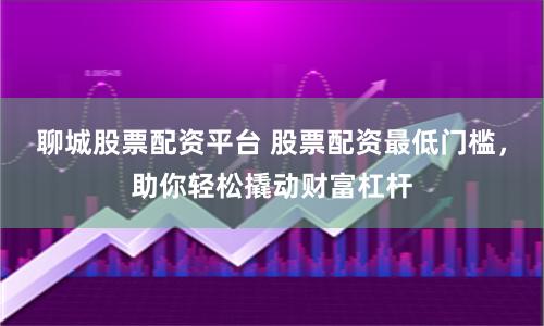 聊城股票配资平台 股票配资最低门槛,助你轻松撬动财富杠杆
