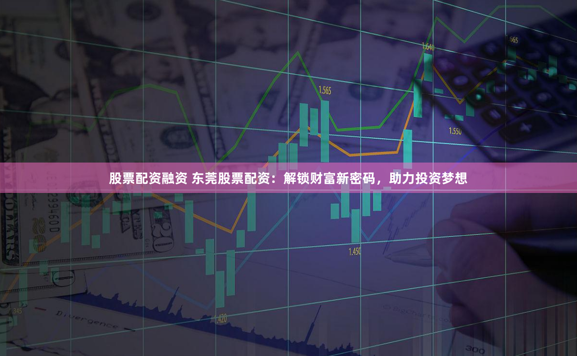 股票配资融资 东莞股票配资:解锁财富新密码,助力投资梦想