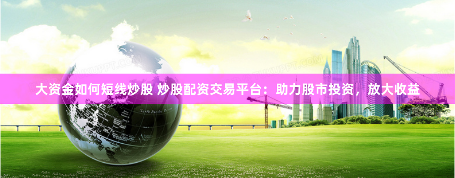 大资金如何短线炒股 炒股配资交易平台:助力股市投资,放大收益