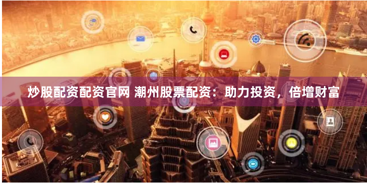 炒股配资配资官网 潮州股票配资:助力投资,倍增财富
