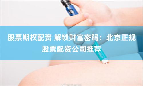 股票期权配资 解锁财富密码:北京正规股票配资公司推荐