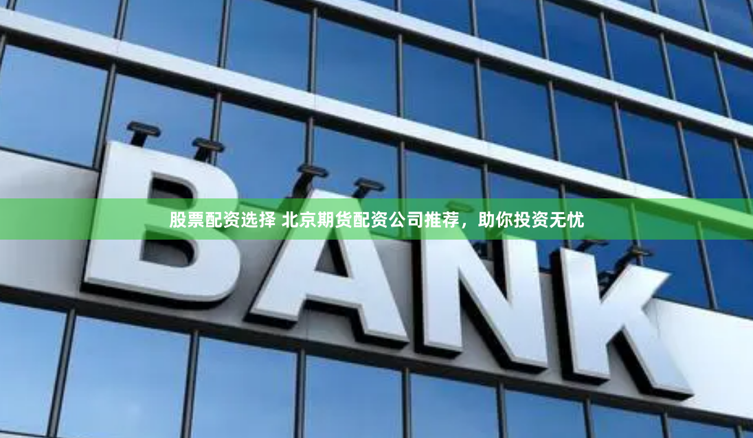 股票配资选择 北京期货配资公司推荐,助你投资无忧