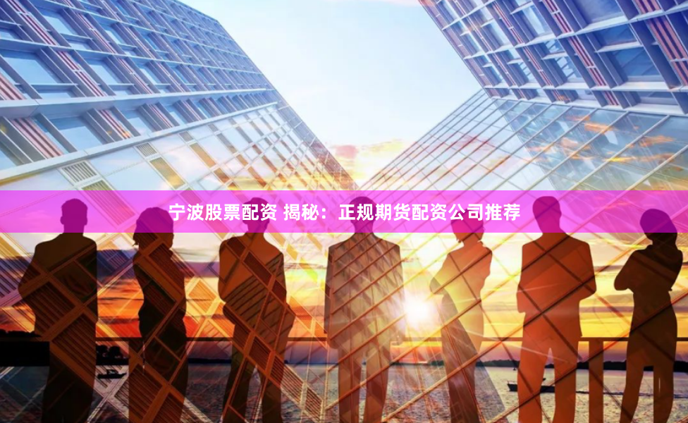 宁波股票配资 揭秘:正规期货配资公司推荐