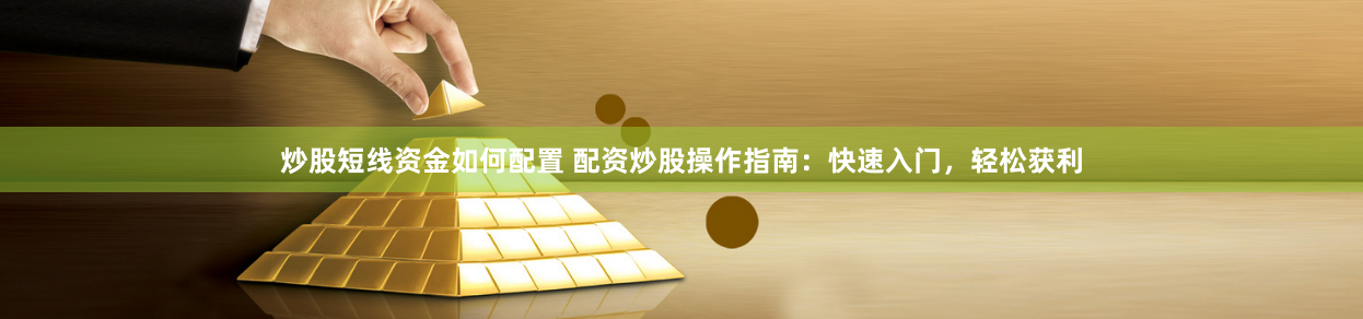 炒股短线资金如何配置 配资炒股操作指南:快速入门,轻松获利