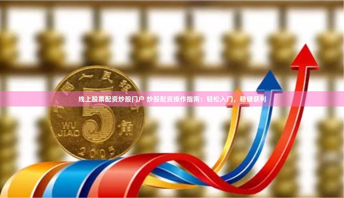 线上股票配资炒股门户 炒股配资操作指南：轻松入门，稳健获利