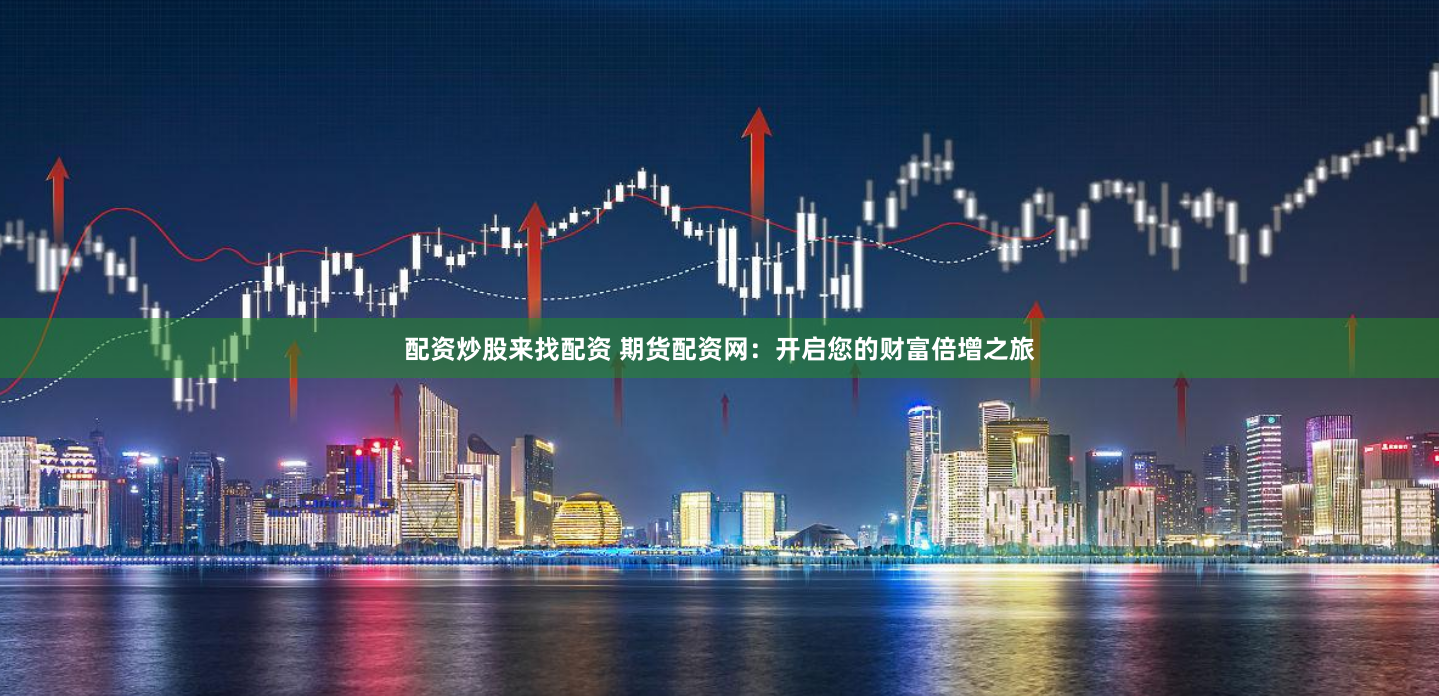 配资炒股来找配资 期货配资网：开启您的财富倍增之旅