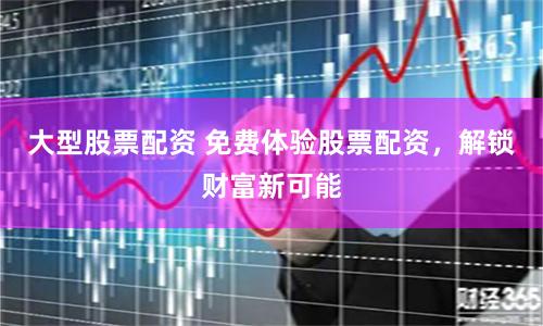 大型股票配资 免费体验股票配资，解锁财富新可能