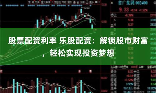 股票配资利率 乐股配资:解锁股市财富,轻松实现投资梦想