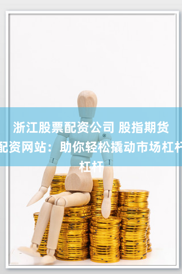 浙江股票配资公司 股指期货配资网站:助你轻松撬动市场杠杆