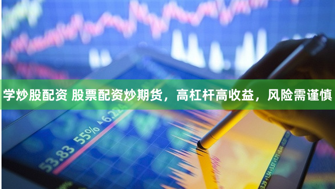 学炒股配资 股票配资炒期货,高杠杆高收益,风险需谨慎