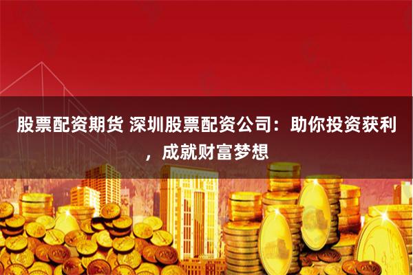 股票配资期货 深圳股票配资公司:助你投资获利,成就财富梦想