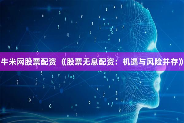 牛米网股票配资 《股票无息配资:机遇与风险并存》