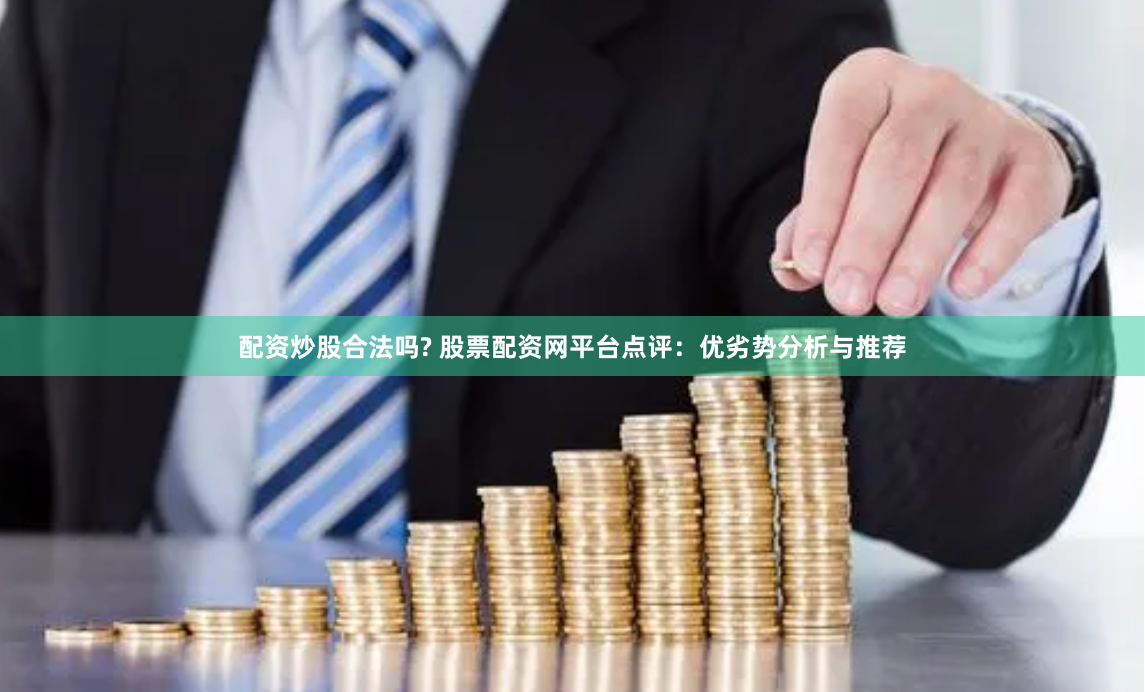 配资炒股合法吗? 股票配资网平台点评：优劣势分析与推荐