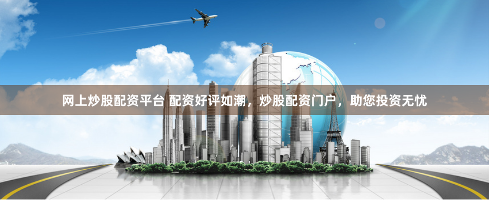 网上炒股配资平台 配资好评如潮，炒股配资门户，助您投资无忧