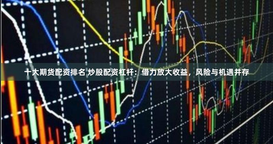 十大期货配资排名 炒股配资杠杆：借力放大收益，风险与机遇并存