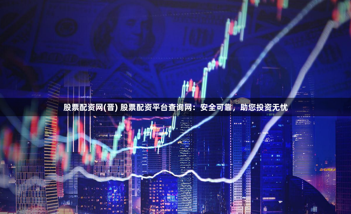 股票配资网(晋) 股票配资平台查询网：安全可靠，助您投资无忧