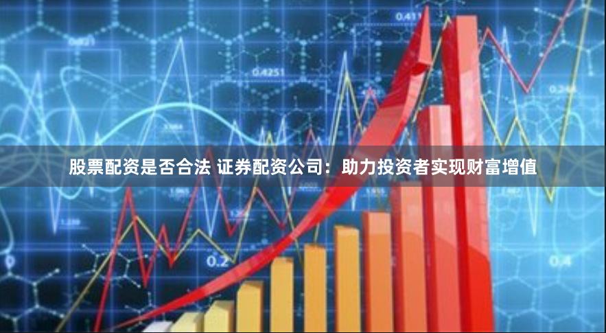 股票配资是否合法 证券配资公司：助力投资者实现财富增值