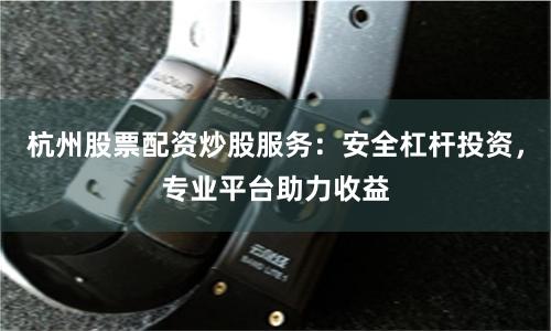 杭州股票配资炒股服务：安全杠杆投资，专业平台助力收益