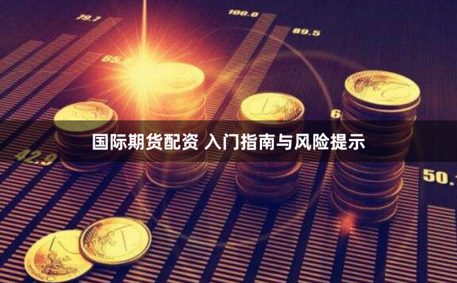 国际期货配资 入门指南与风险提示