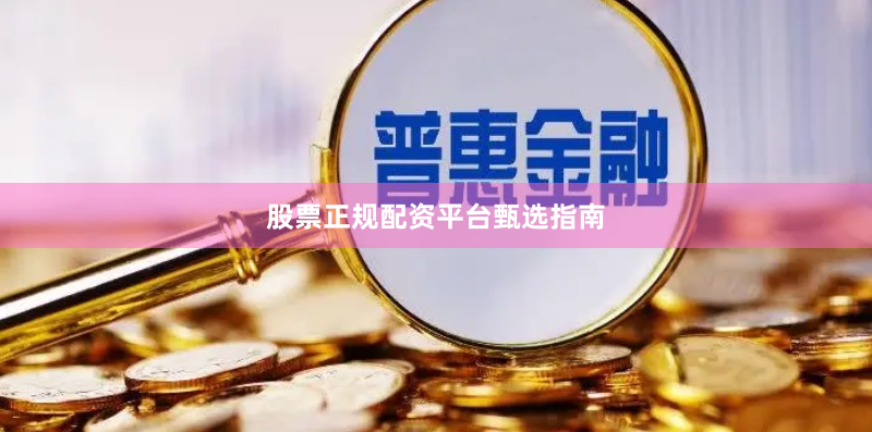 股票正规配资平台甄选指南