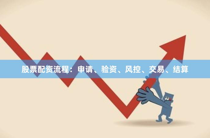 股票配资流程：申请、验资、风控、交易、结算