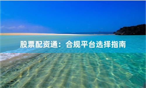 股票配资通：合规平台选择指南
