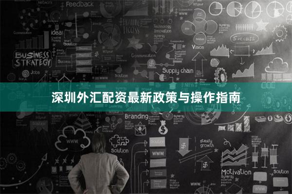 深圳外汇配资最新政策与操作指南