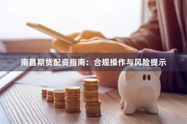 南昌期货配资指南：合规操作与风险提示