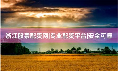 浙江股票配资网|专业配资平台|安全可靠