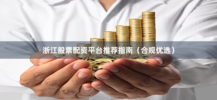 浙江股票配资平台推荐指南（合规优选）