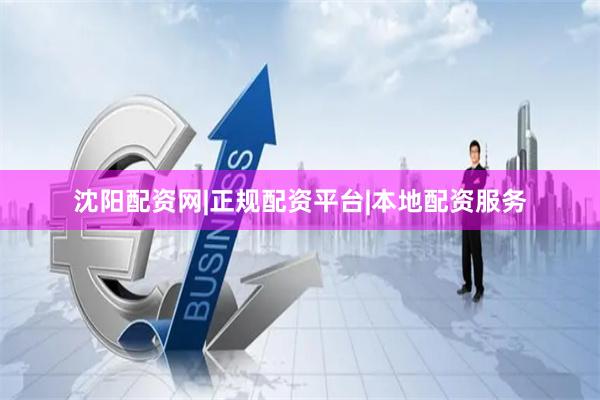 沈阳配资网|正规配资平台|本地配资服务