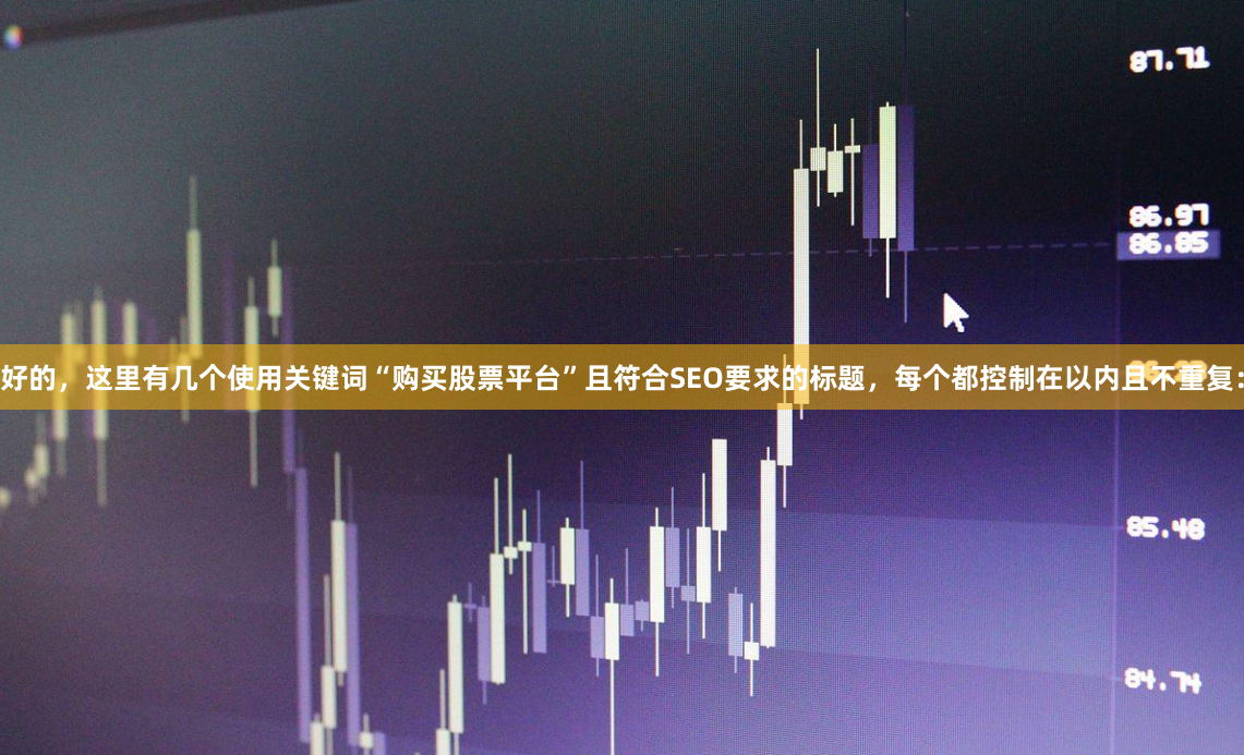 好的，这里有几个使用关键词“购买股票平台”且符合SEO要求的标题，每个都控制在以内且不重复：