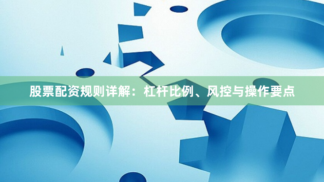 股票配资规则详解：杠杆比例、风控与操作要点