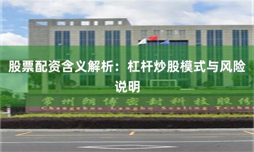 股票配资含义解析：杠杆炒股模式与风险说明