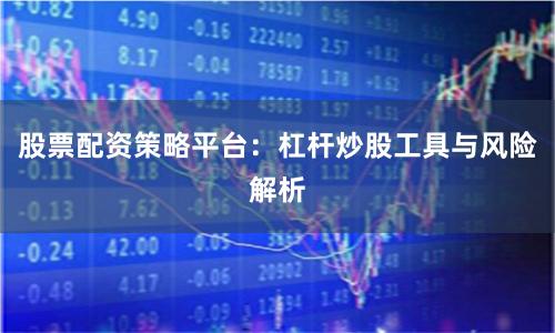 股票配资策略平台：杠杆炒股工具与风险解析
