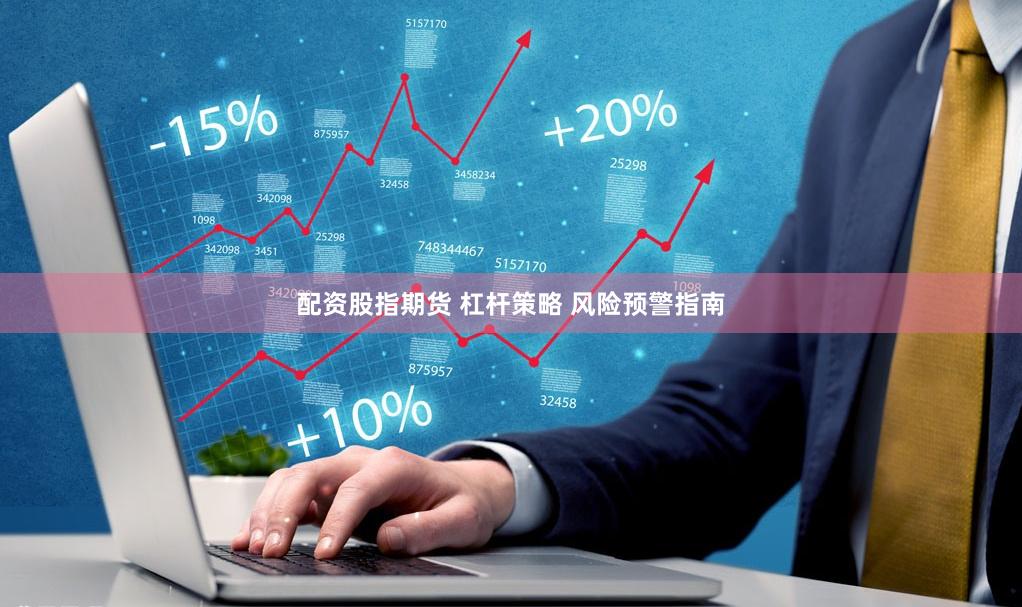 配资股指期货 杠杆策略 风险预警指南